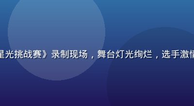 星空传媒综艺真人秀《星光挑战赛》录制现场，舞台灯光绚烂，选手激情表演，观众席欢呼雀跃